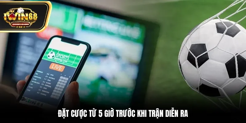 Đặt cược từ 5 giờ trước khi trận diễn ra