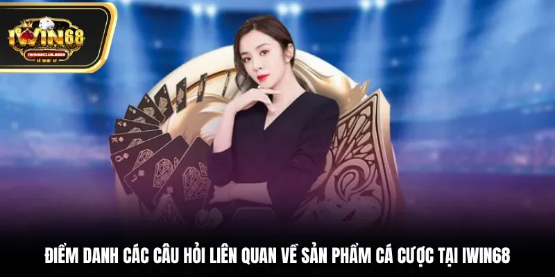 Điểm danh các câu hỏi liên quan về sản phẩm cá cược tại Iwin68