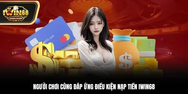 Người chơi cùng đáp ứng điều kiện nạp tiền Iwin68